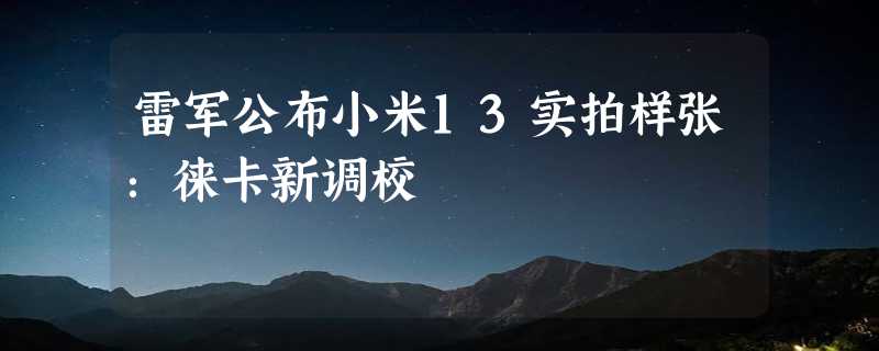 雷军公布小米13实拍样张：徕卡新调校