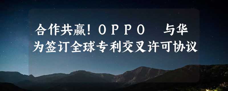 合作共赢！OPPO 与华为签订全球专利交叉许可协议