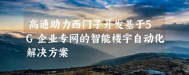 高通助力西门子开发基于5G企业专网的智能楼宇自动化解决方案