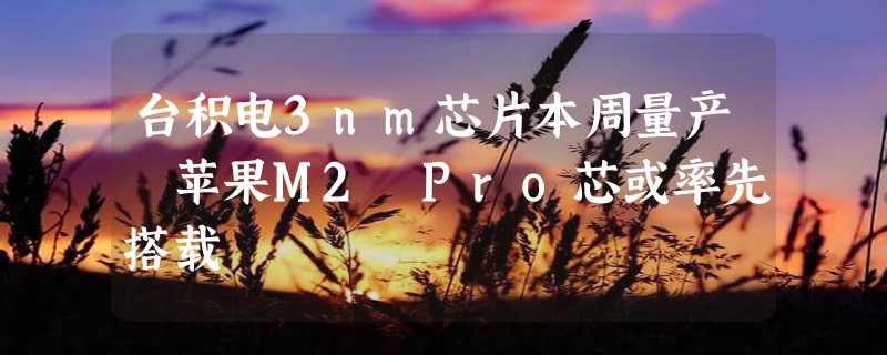 台积电3nm芯片本周量产 苹果M2 Pro芯或率先搭载