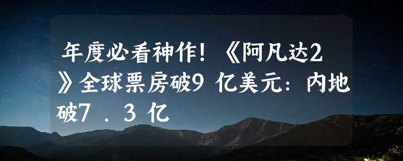 年度必看神作！《阿凡达2》全球票房破9亿美元：内地破7.3亿