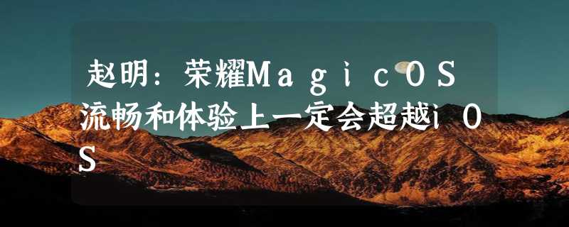 赵明：荣耀MagicOS流畅和体验上一定会超越iOS