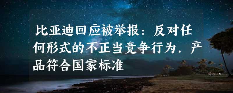 比亚迪回应被举报：反对任何形式的不正当竞争行为，产品符合国家标准