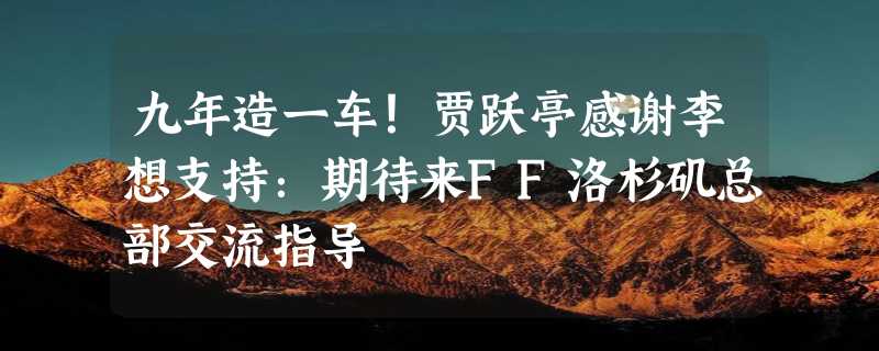 九年造一车！贾跃亭感谢李想支持：期待来FF洛杉矶总部交流指导