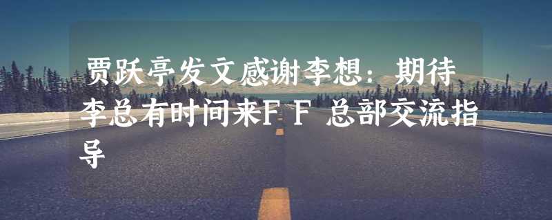 贾跃亭发文感谢李想：期待李总有时间来FF总部交流指导