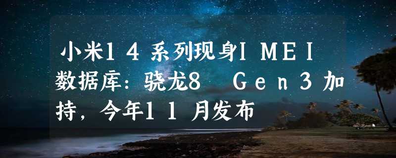 小米14系列现身IMEI数据库：骁龙8 Gen3加持，今年11月发布