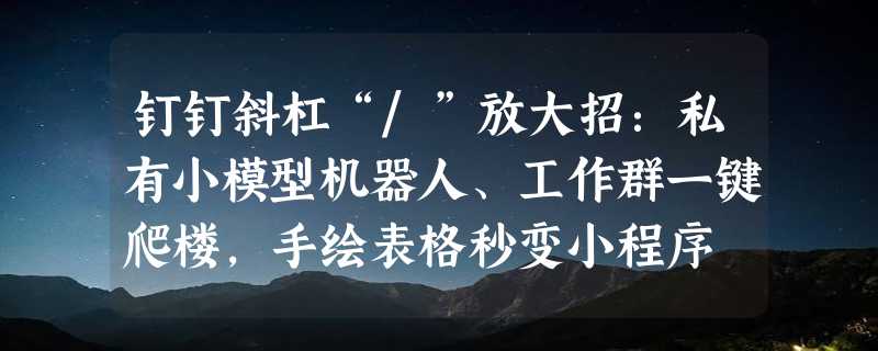 钉钉斜杠“/”放大招：私有小模型机器人、工作群一键爬楼，手绘表格秒变小程序