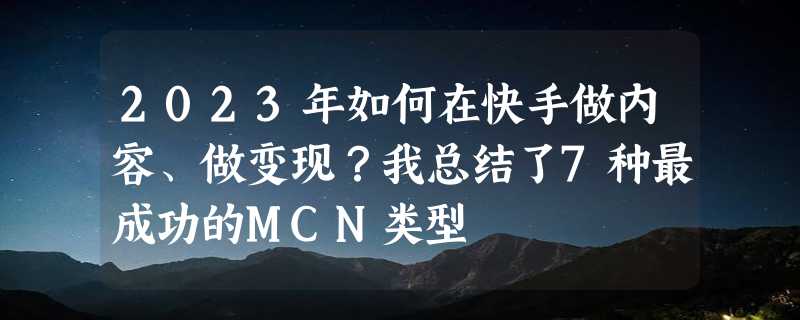 2023年如何在快手做内容、做变现？我总结了7种最成功的MCN类型