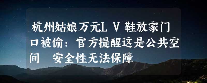 杭州姑娘万元LV鞋放家门口被偷：官方提醒这是公共空间 安全性无法保障