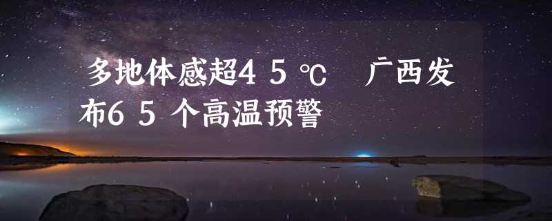 多地体感超45℃ 广西发布65个高温预警