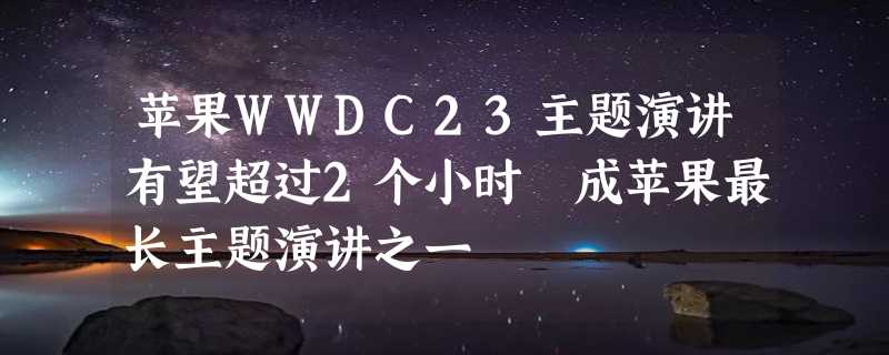 苹果WWDC23主题演讲有望超过2个小时 成苹果最长主题演讲之一