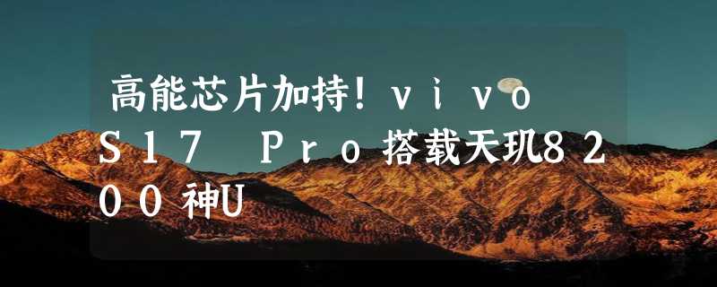 高能芯片加持！vivo S17 Pro搭载天玑8200神U