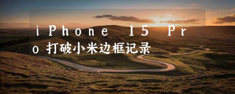 iPhone 15 Pro打破小米边框记录