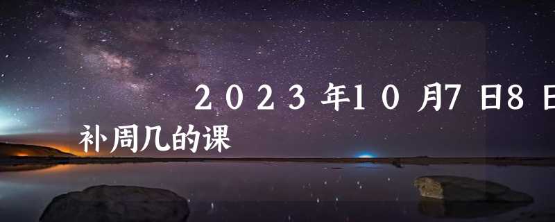 2023年10月7日8日补周几的课