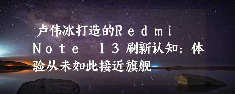 卢伟冰打造的Redmi Note 13刷新认知：体验从未如此接近旗舰