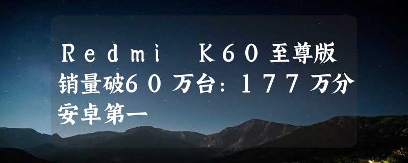 Redmi K60至尊版销量破60万台：177万分安卓第一