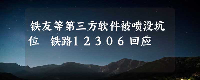 铁友等第三方软件被喷没坑位 铁路12306回应