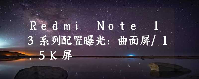 Redmi Note 13系列配置曝光：曲面屏/1.5K屏