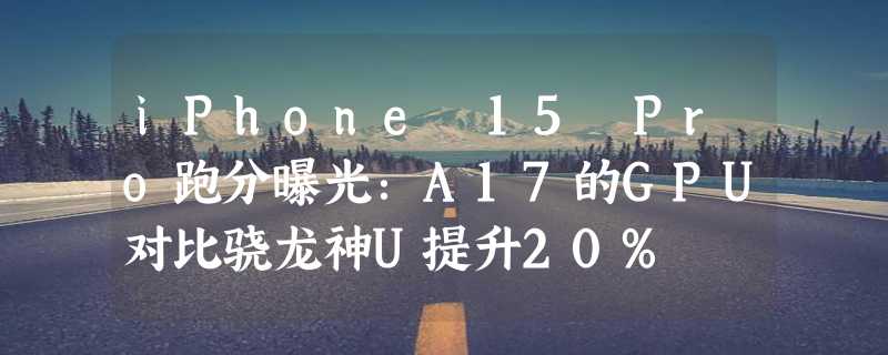 iPhone 15 Pro跑分曝光：A17的GPU对比骁龙神U提升20%