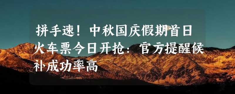 拼手速！中秋国庆假期首日火车票今日开抢：官方提醒候补成功率高