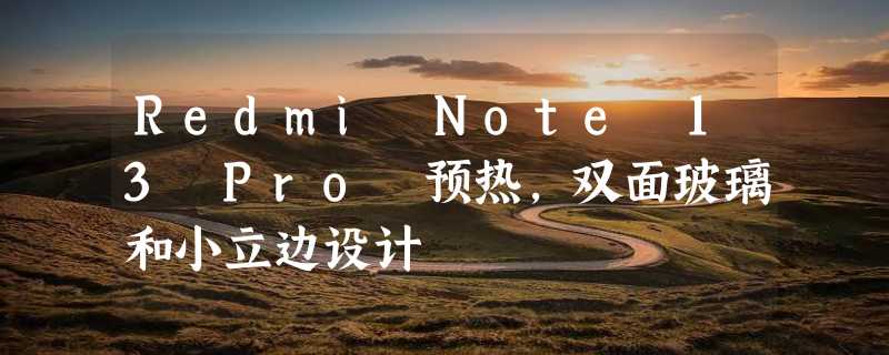 Redmi Note 13 Pro 预热，双面玻璃和小立边设计