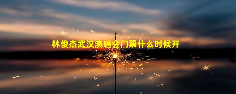 林俊杰武汉演唱会门票什么时候开售