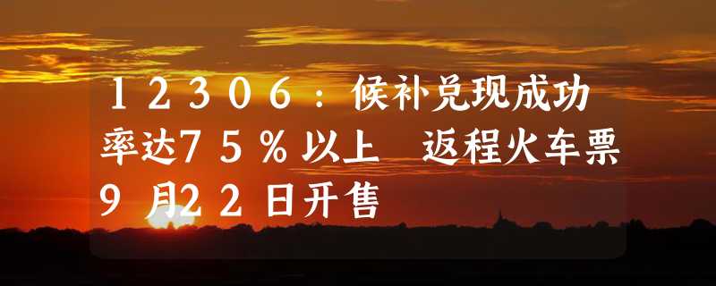 12306:候补兑现成功率达75%以上 返程火车票9月22日开售