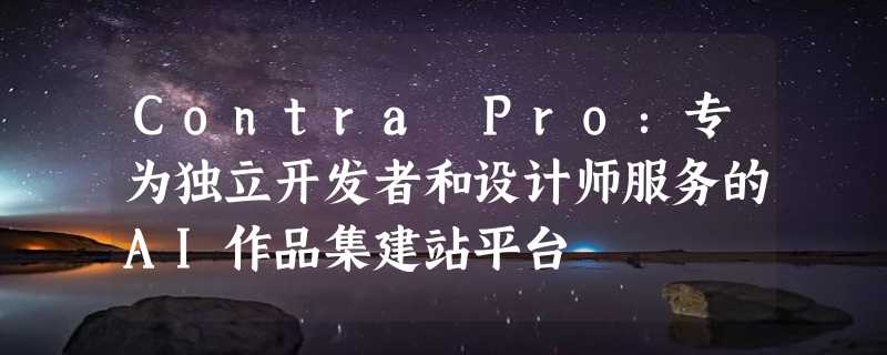 Contra Pro：专为独立开发者和设计师服务的AI作品集建站平台