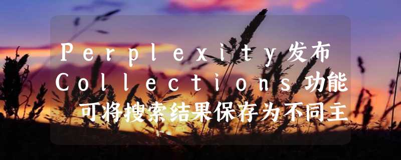 Perplexity发布Collections功能 可将搜索结果保存为不同主题的合集