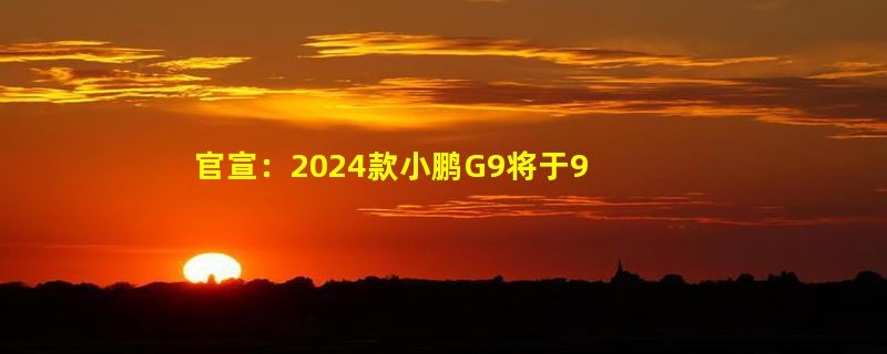 官宣：2024款小鹏G9将于9月19日上市