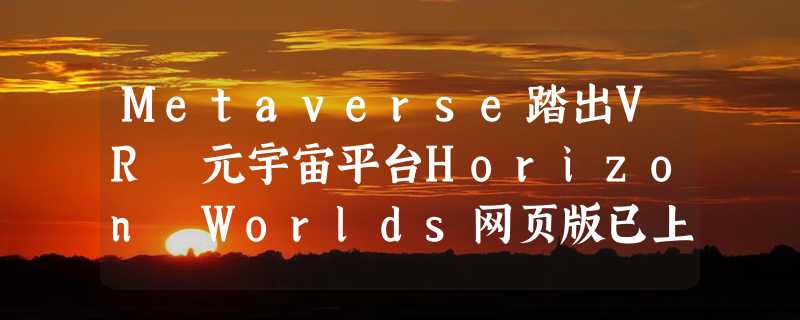 Metaverse踏出VR 元宇宙平台Horizon Worlds网页版已上线