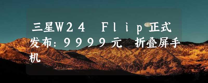 三星W24 Flip正式发布：9999元 折叠屏手机