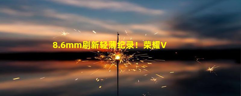 8.6mm刷新轻薄纪录！荣耀V Purse发布：5999元起 “钱包折叠屏”