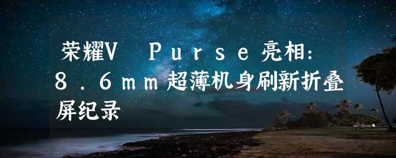 荣耀V Purse亮相：8.6mm超薄机身刷新折叠屏纪录