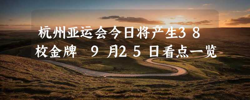 杭州亚运会今日将产生38枚金牌 9月25日看点一览