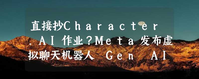 直接抄Character.AI作业？Meta发布虚拟聊天机器人 Gen AI Personas