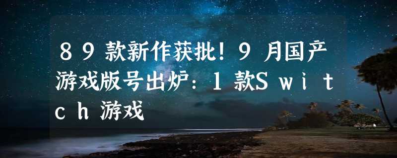 89款新作获批！9月国产游戏版号出炉：1款Switch游戏