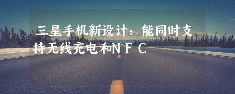 三星手机新设计：能同时支持无线充电和NFC