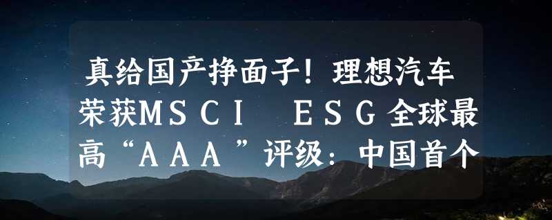 真给国产挣面子！理想汽车荣获MSCI ESG全球最高“AAA”评级：中国首个