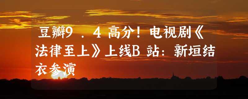 豆瓣9.4高分！电视剧《法律至上》上线B站：新垣结衣参演