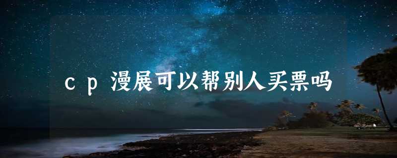 cp漫展可以帮别人买票吗