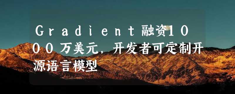 Gradient融资1000万美元，开发者可定制开源语言模型