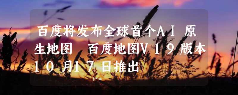 百度将发布全球首个AI原生地图 百度地图V19版本10月17日推出