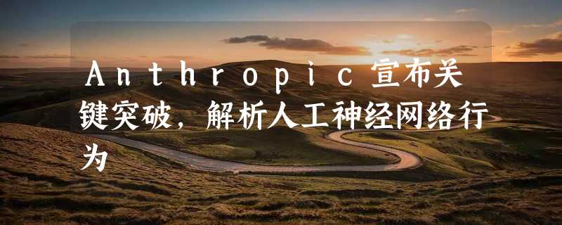 Anthropic宣布关键突破，解析人工神经网络行为