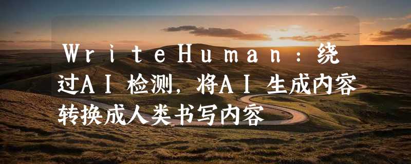 WriteHuman：绕过AI检测，将AI生成内容转换成人类书写内容