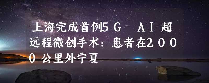 上海完成首例5G AI超远程微创手术：患者在2000公里外宁夏