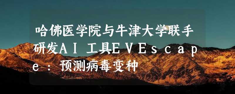 哈佛医学院与牛津大学联手研发AI工具EVEscape:预测病毒变种