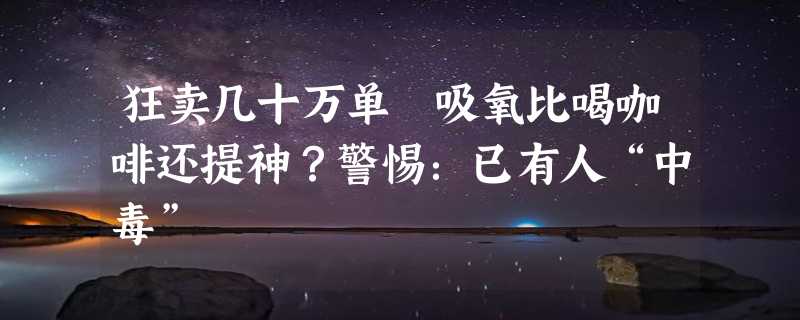 狂卖几十万单 吸氧比喝咖啡还提神？警惕：已有人“中毒”