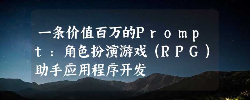 一条价值百万的Prompt：角色扮演游戏（RPG）助手应用程序开发