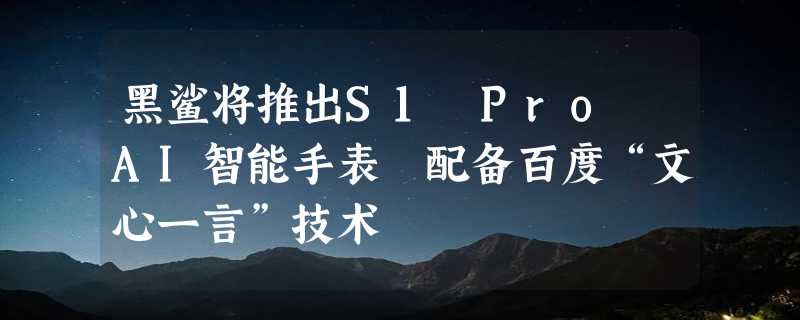 黑鲨将推出S1 Pro AI智能手表 配备百度“文心一言”技术